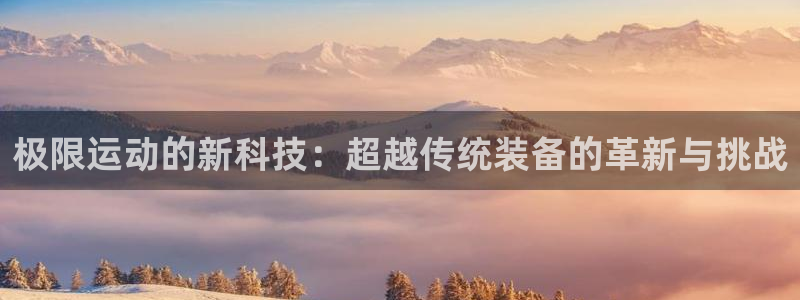 哈哈体育招商电话地址是多少：极限运动的新科技：超越传